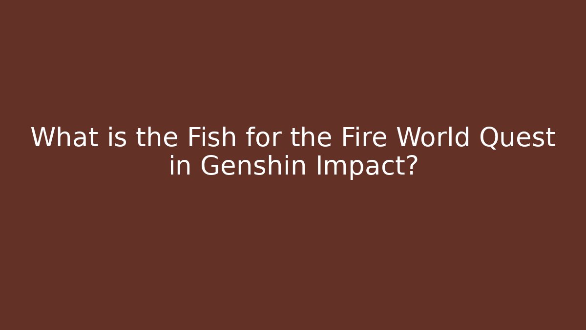 What is the Fish for the Fire World Quest in Genshin Impact?