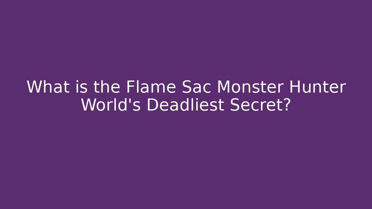 What is the Flame Sac Monster Hunter World's Deadliest Secret?