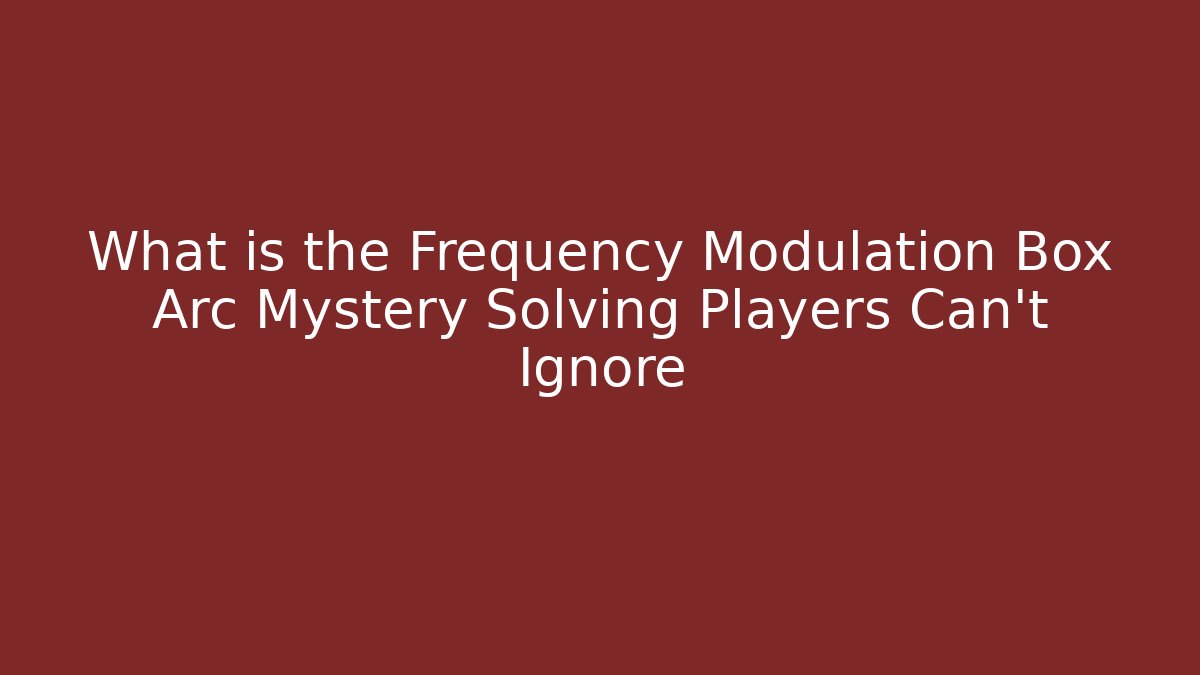 What is the Frequency Modulation Box Arc Mystery Solving Players Can't Ignore