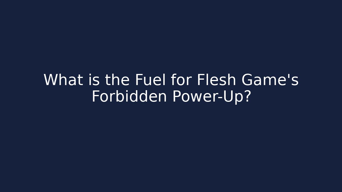What is the Fuel for Flesh Game’s Forbidden Power-Up?