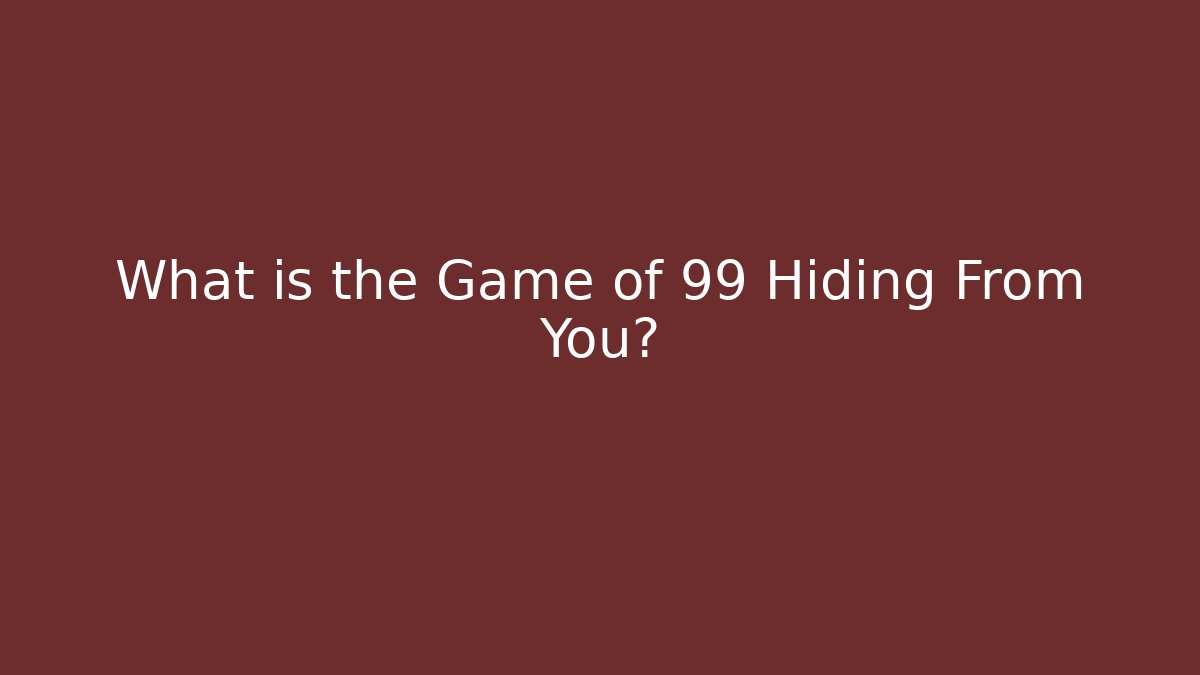 What is the Game of 99 Hiding From You?