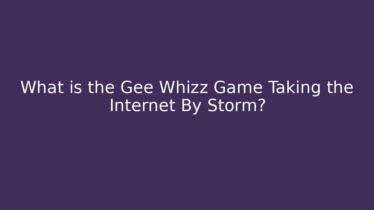 What is the Gee Whizz Game Taking the Internet By Storm?