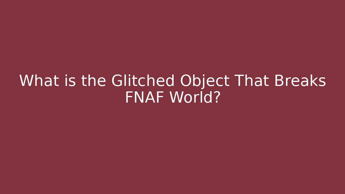 What is the Glitched Object That Breaks FNAF World?