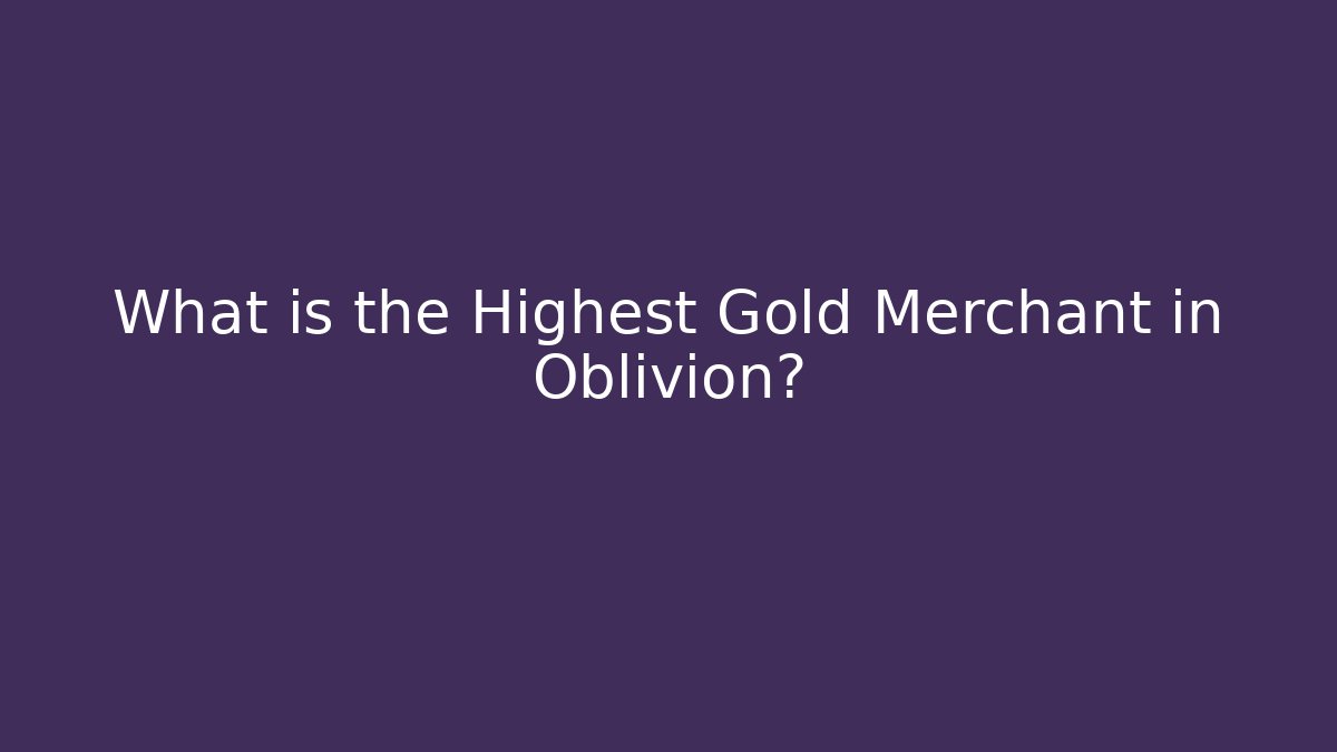 What is the Highest Gold Merchant in Oblivion?