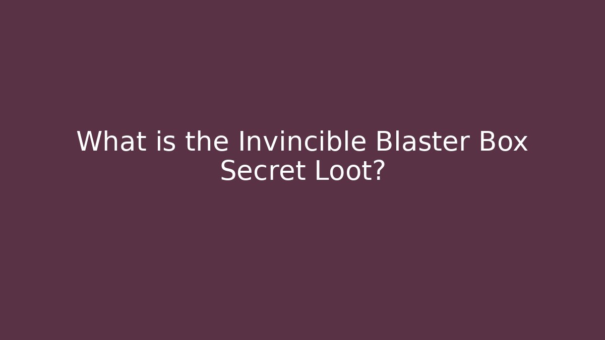 What is the Invincible Blaster Box Secret Loot?