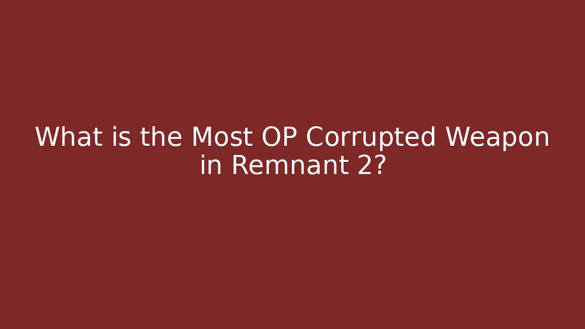 What is the Most OP Corrupted Weapon in Remnant 2?