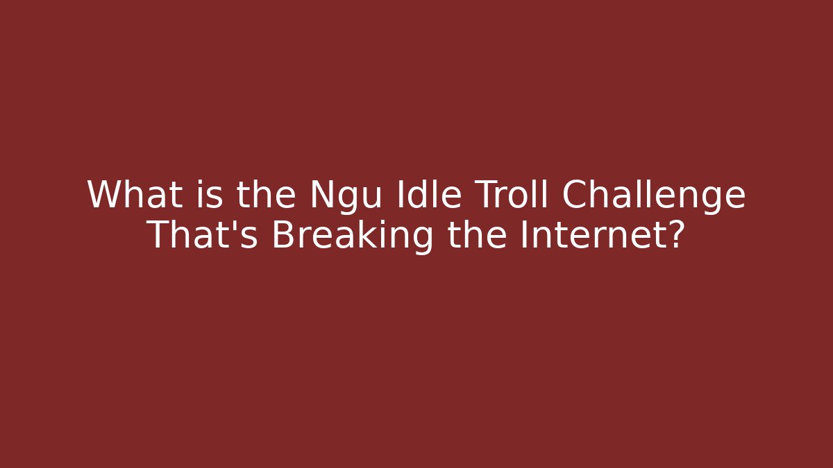 What is the Ngu Idle Troll Challenge That's Breaking the Internet?