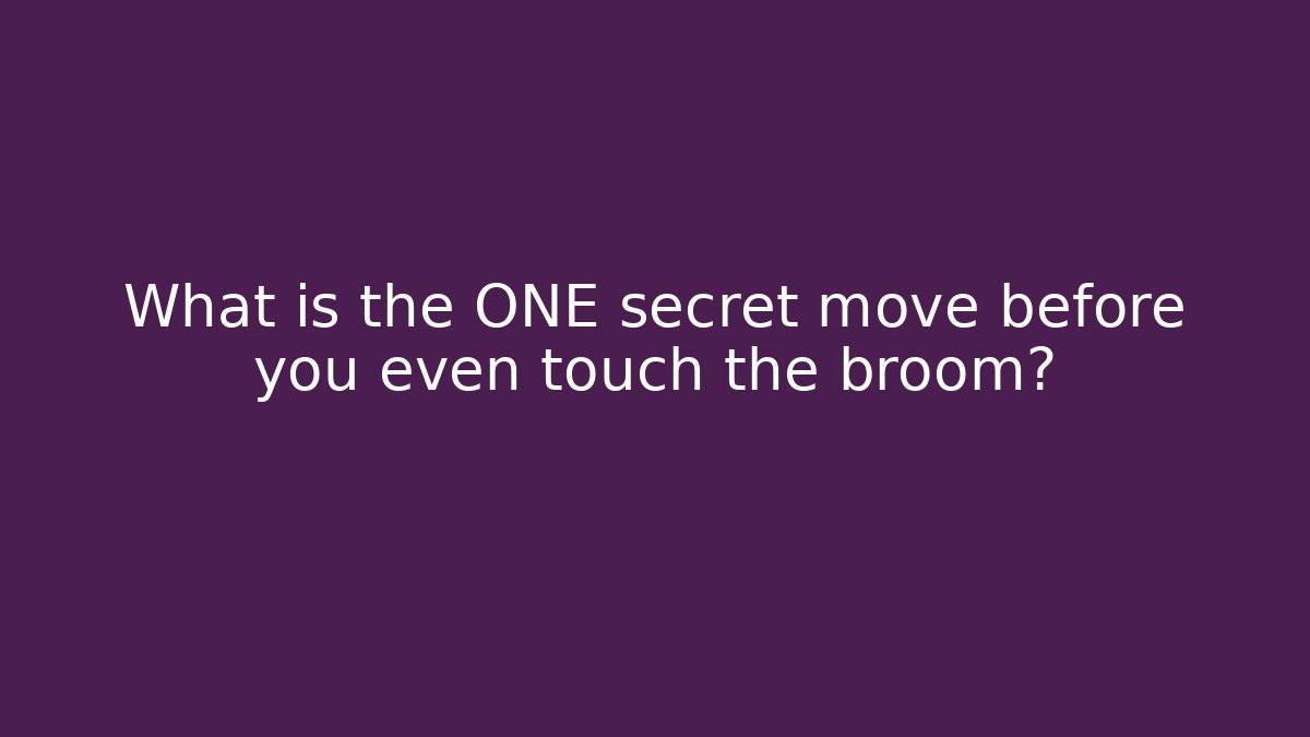 What is the ONE secret move before you even touch the broom?
