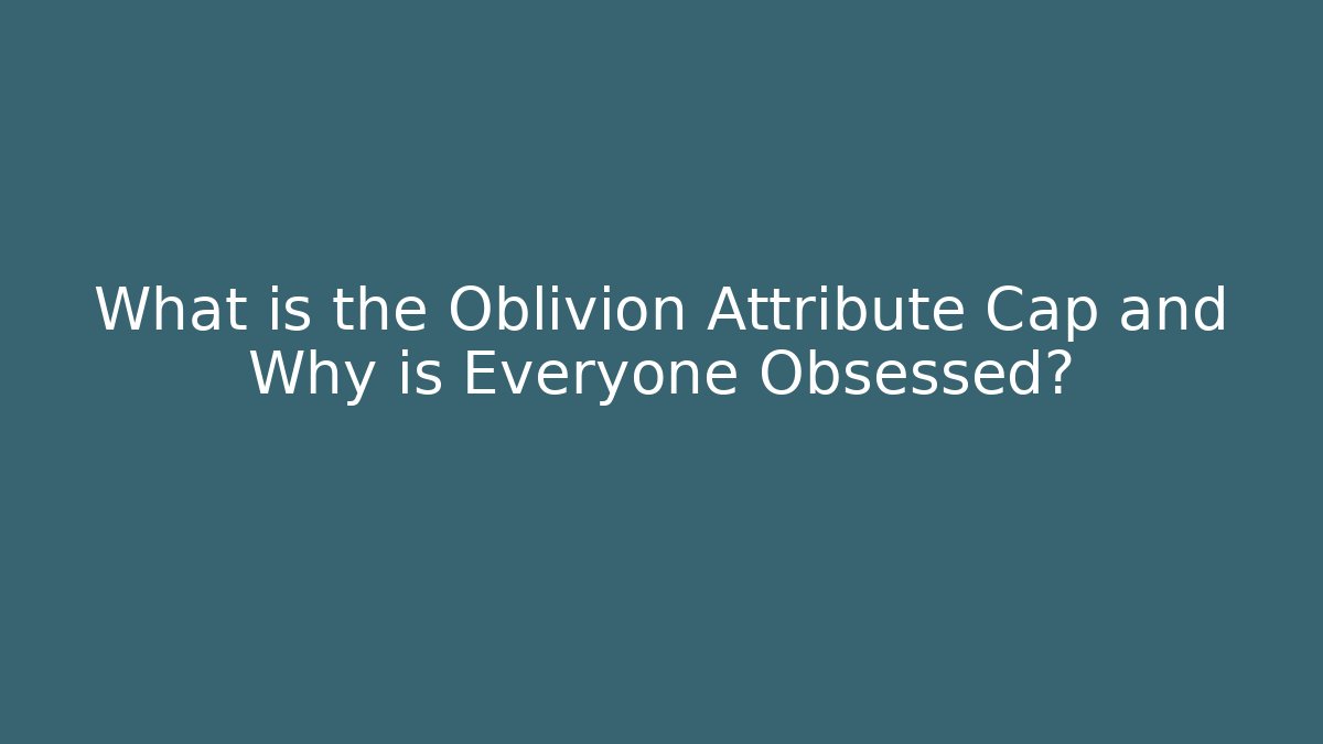 What is the Oblivion Attribute Cap and Why is Everyone Obsessed?