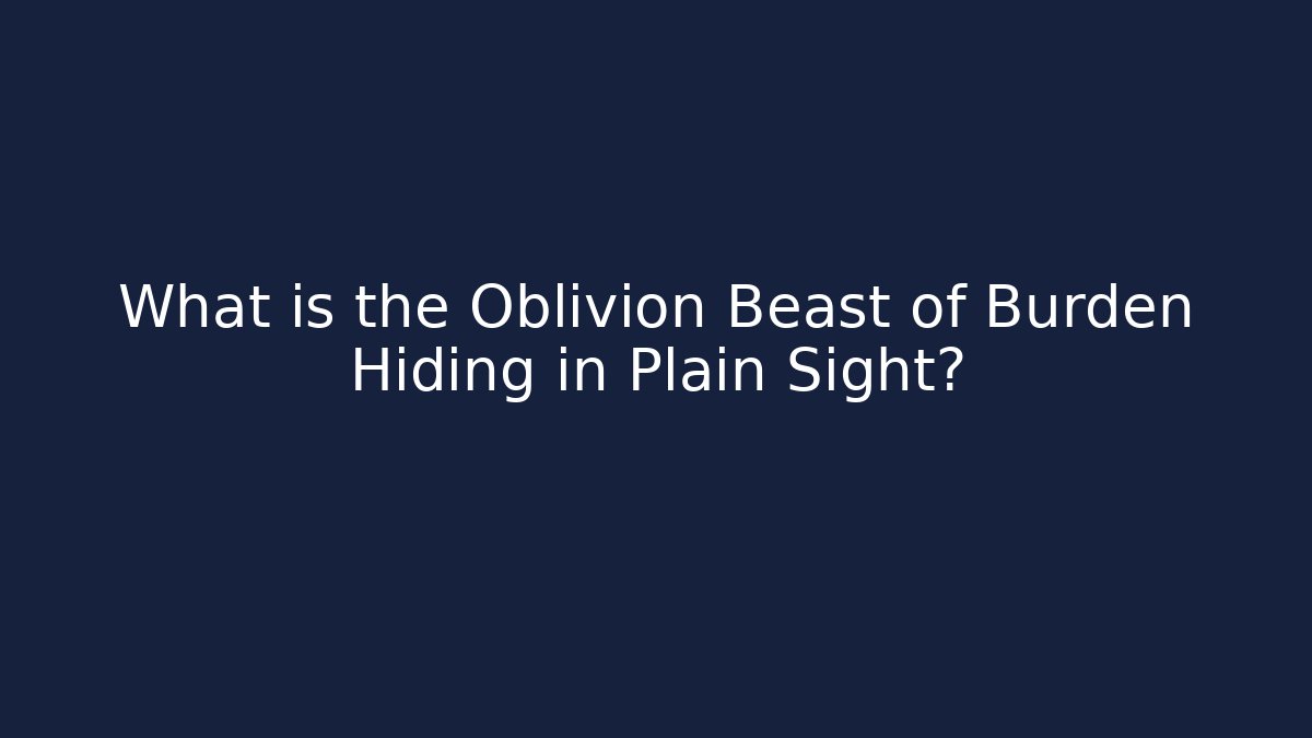 What is the Oblivion Beast of Burden Hiding in Plain Sight?