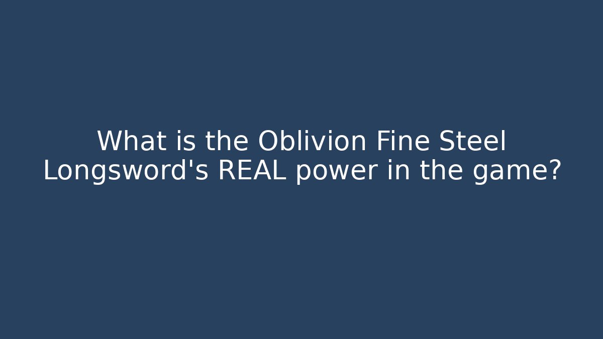What is the Oblivion Fine Steel Longsword's REAL power in the game?