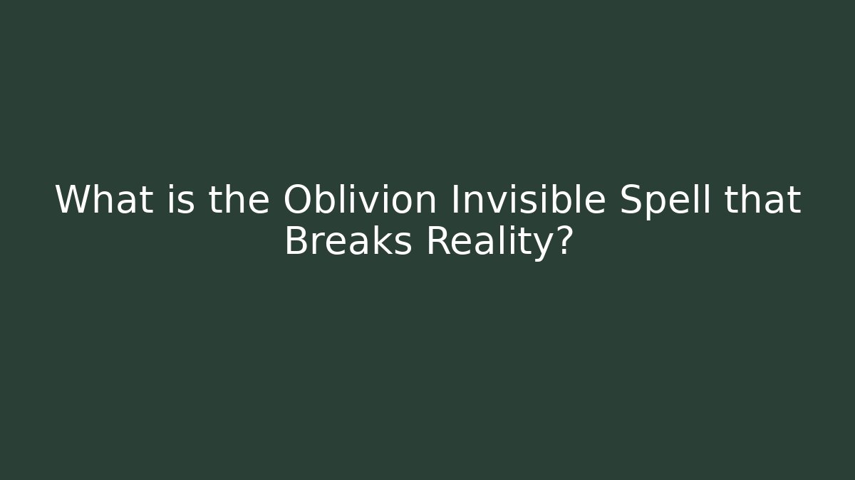 What is the Oblivion Invisible Spell that Breaks Reality?