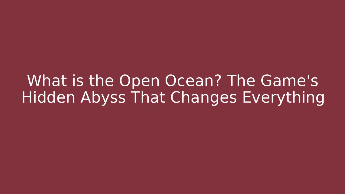 What is the Open Ocean? The Game’s Hidden Abyss That Changes Everything