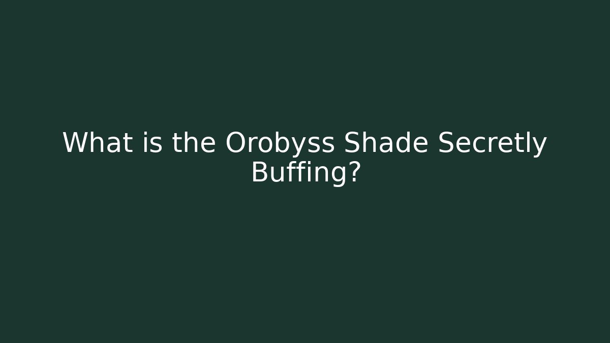 What is the Orobyss Shade Secretly Buffing?
