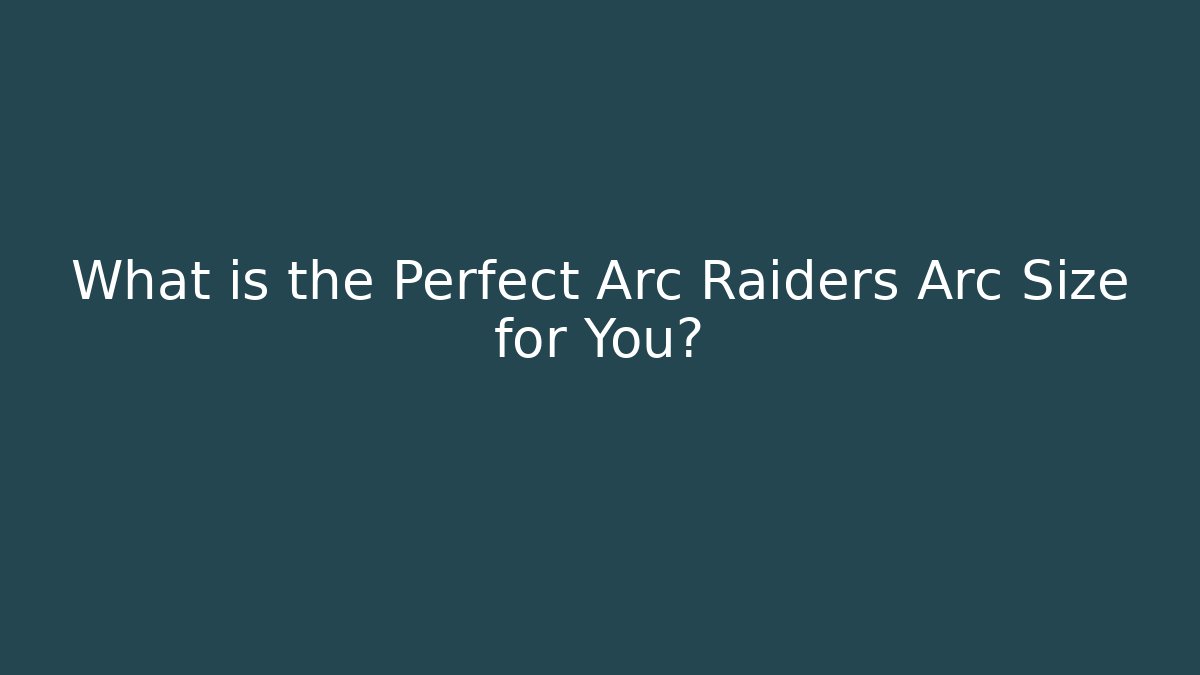What is the Perfect Arc Raiders Arc Size for You?