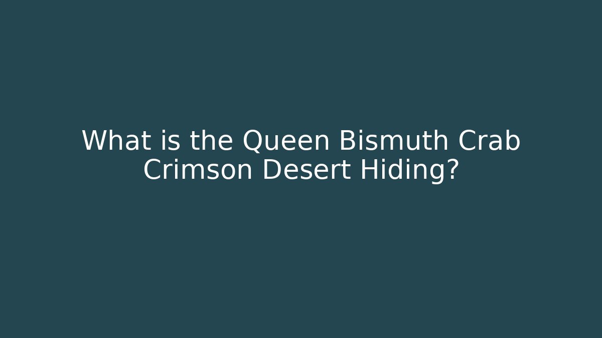 What is the Queen Bismuth Crab Crimson Desert Hiding?