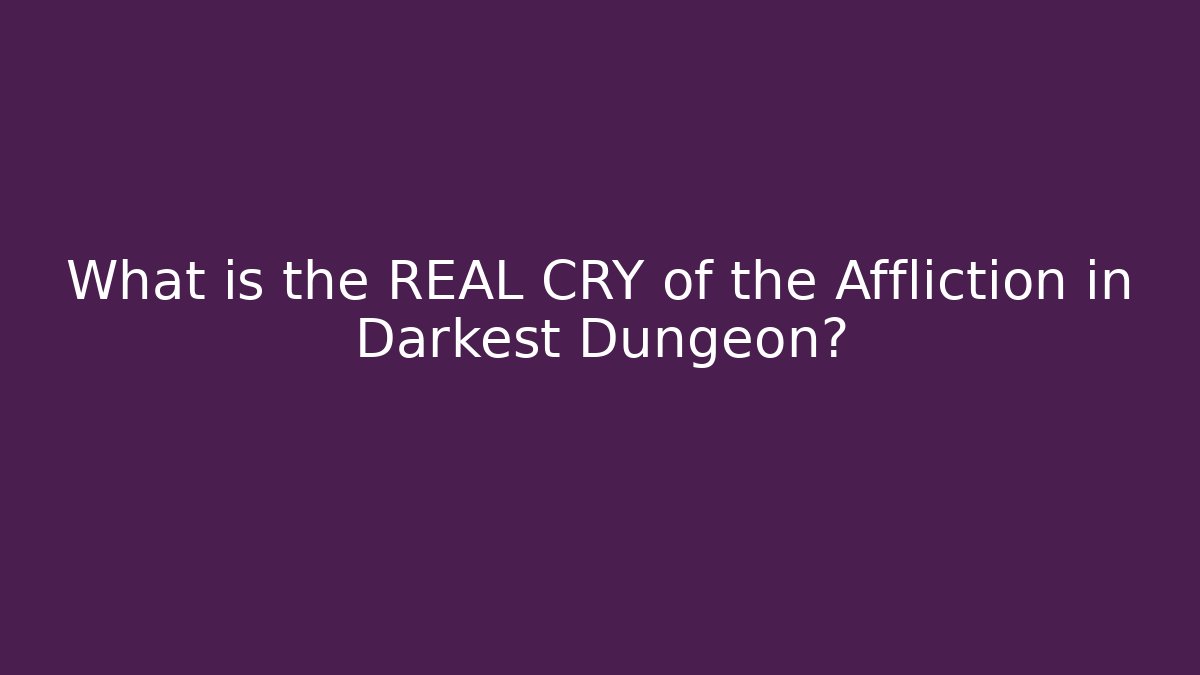 What is the REAL CRY of the Affliction in Darkest Dungeon?