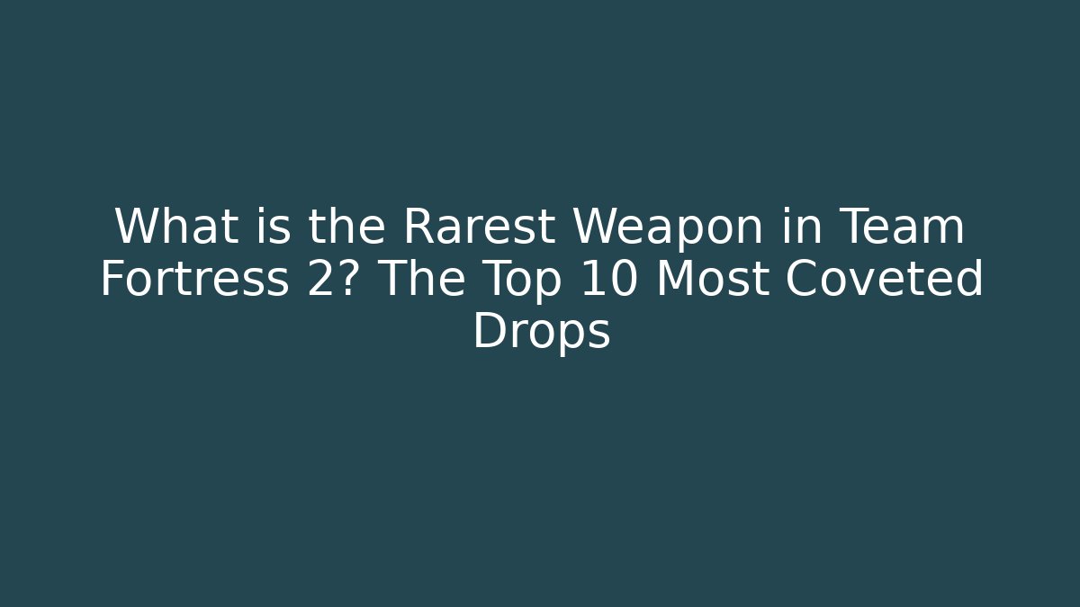 What is the Rarest Weapon in Team Fortress 2? The Top 10 Most Coveted Drops