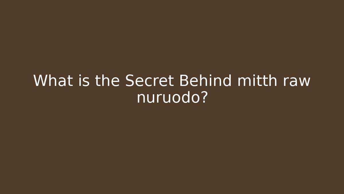 What is the Secret Behind mitth raw nuruodo?