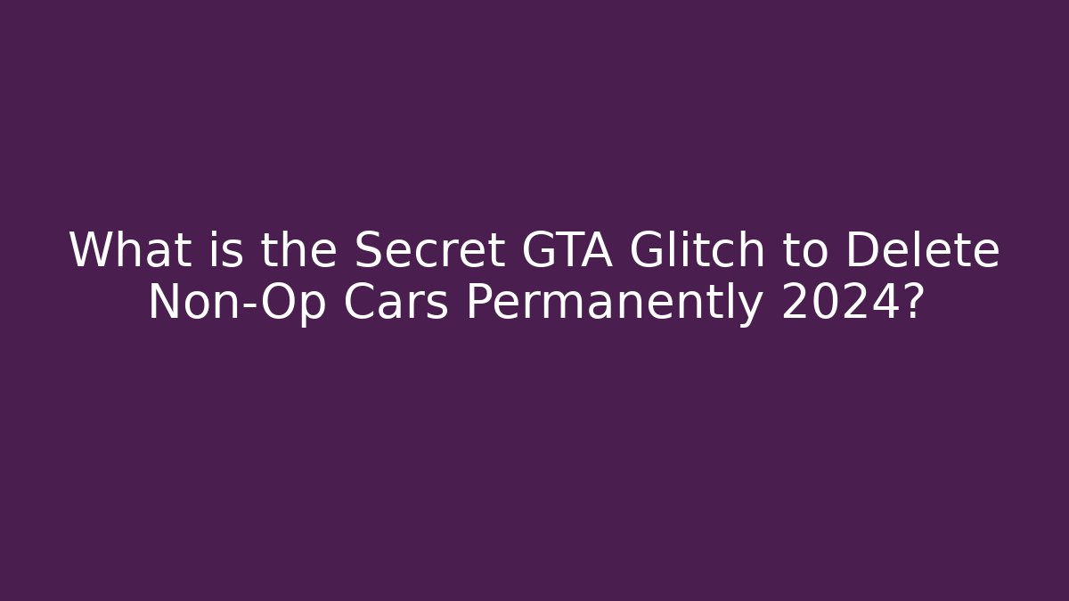 What is the Secret GTA Glitch to Delete Non-Op Cars Permanently 2024?