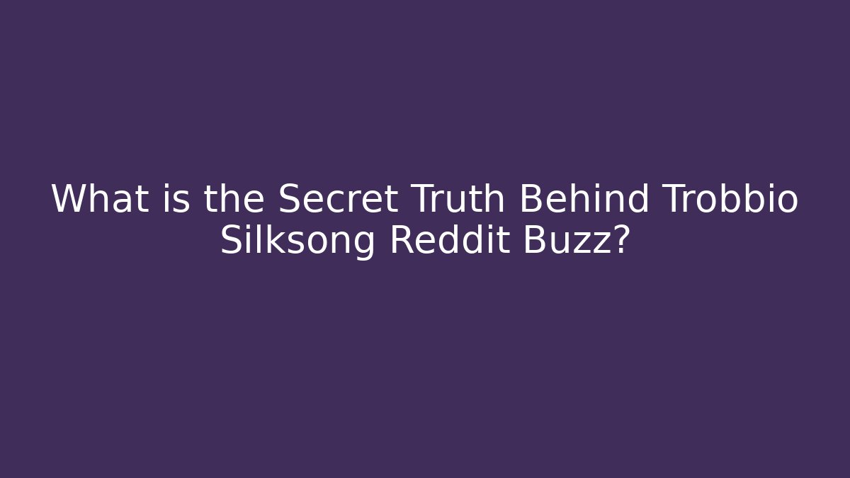 What is the Secret Truth Behind Trobbio Silksong Reddit Buzz?