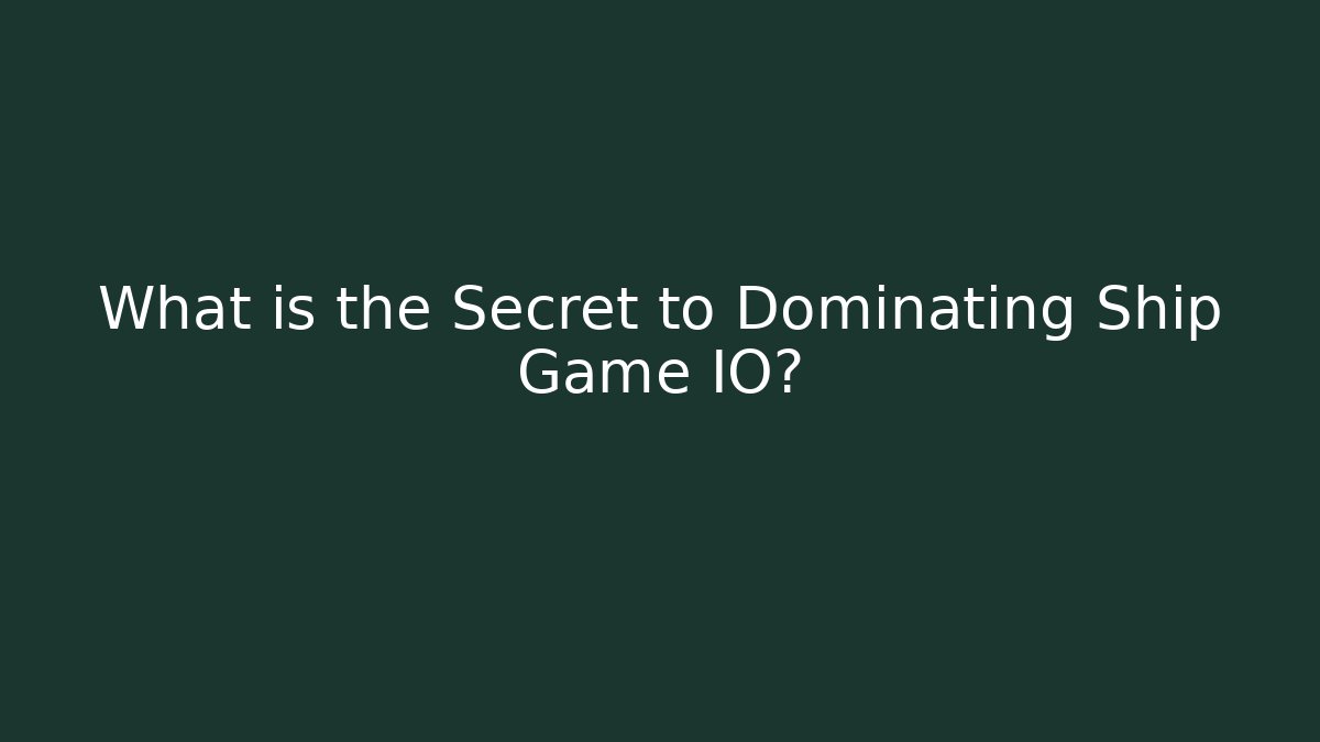 What is the Secret to Dominating Ship Game IO?
