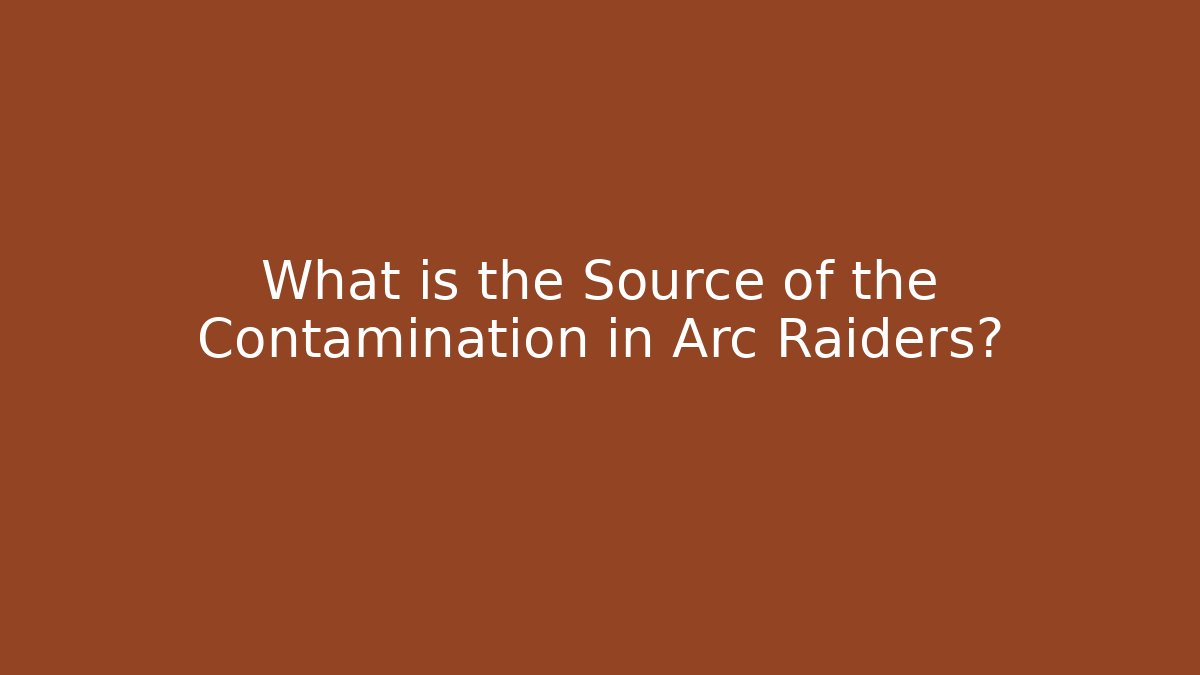 What is the Source of the Contamination in Arc Raiders?
