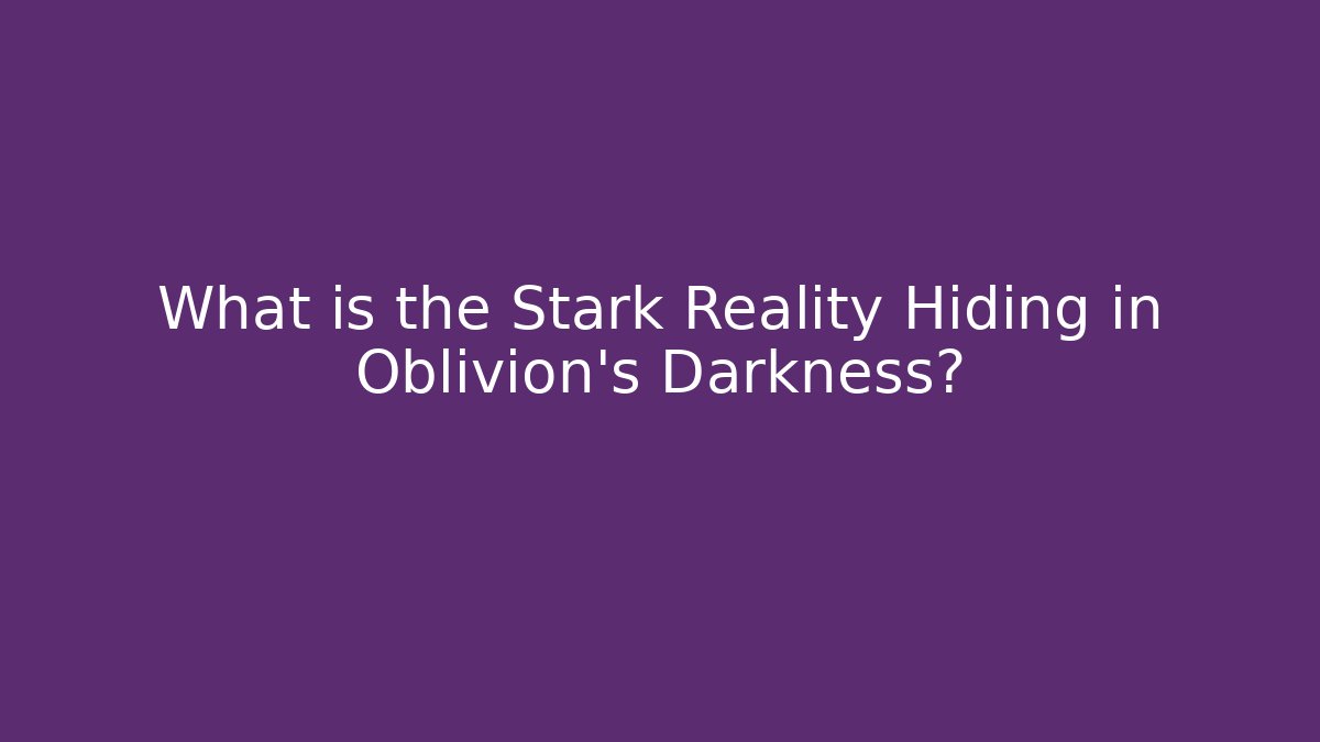 What is the Stark Reality Hiding in Oblivion's Darkness?