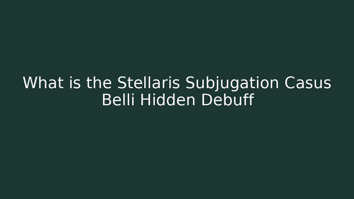 What is the Stellaris Subjugation Casus Belli Hidden Debuff