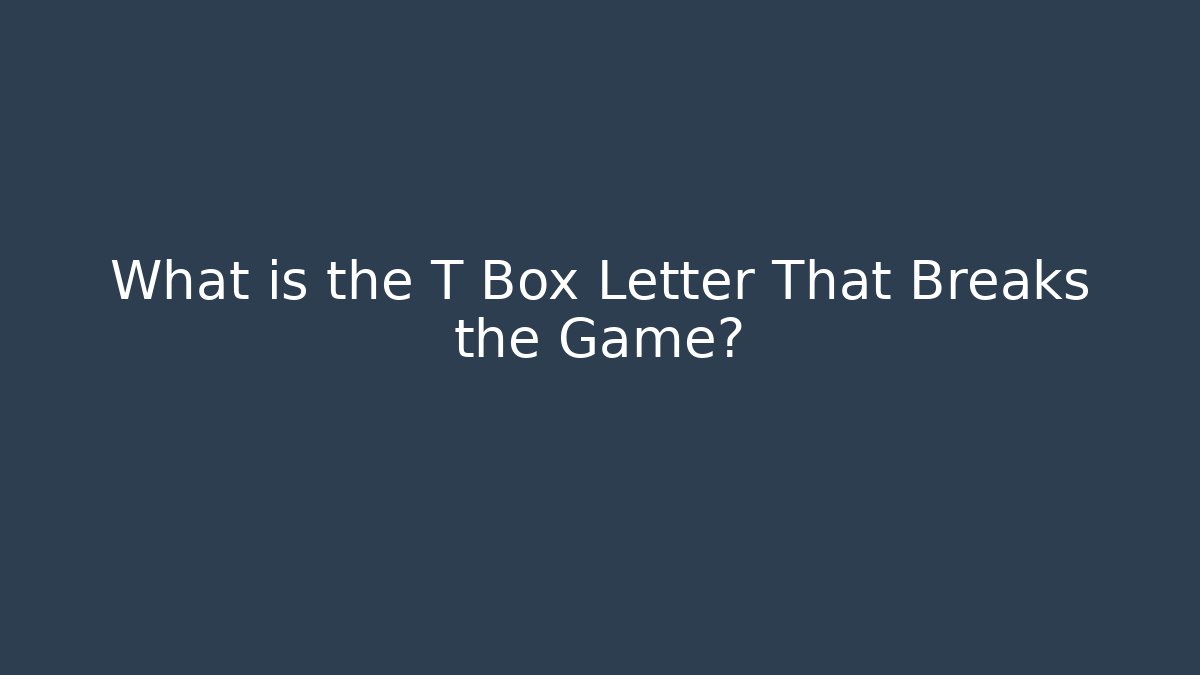 What is the T Box Letter That Breaks the Game?