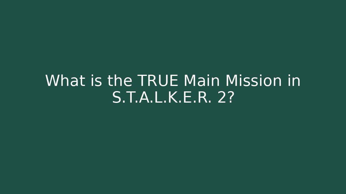 What is the TRUE Main Mission in S.T.A.L.K.E.R. 2?