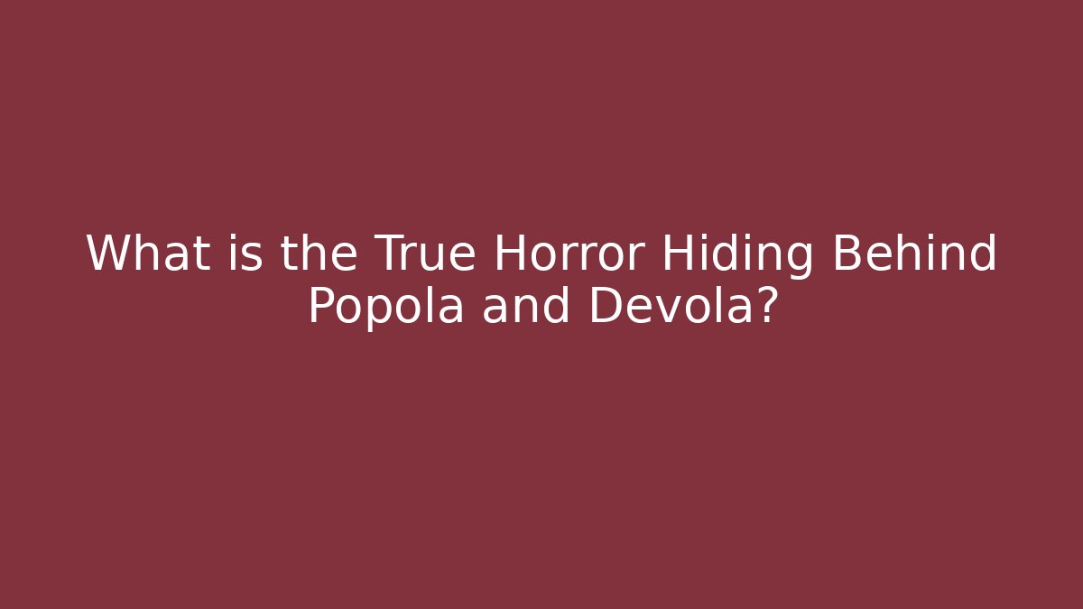 What is the True Horror Hiding Behind Popola and Devola?