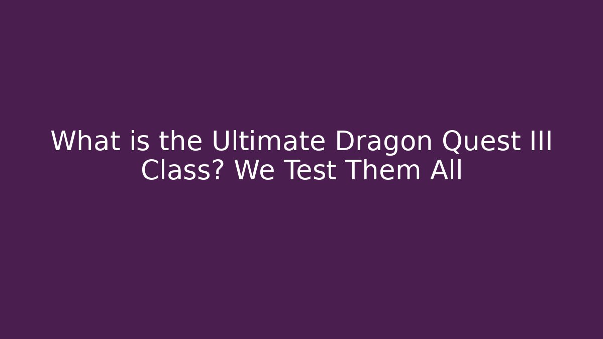 What is the Ultimate Dragon Quest III Class? We Test Them All