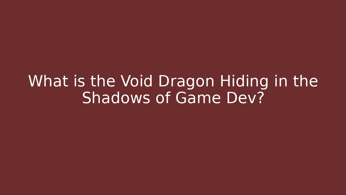 What is the Void Dragon Hiding in the Shadows of Game Dev?