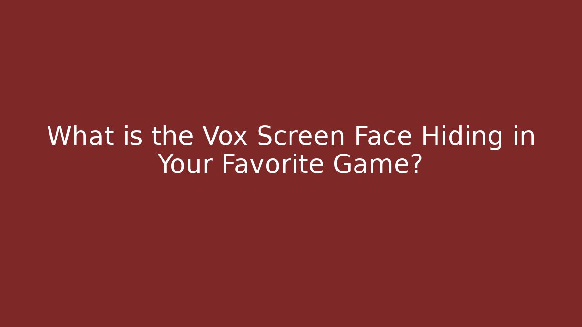 What is the Vox Screen Face Hiding in Your Favorite Game?