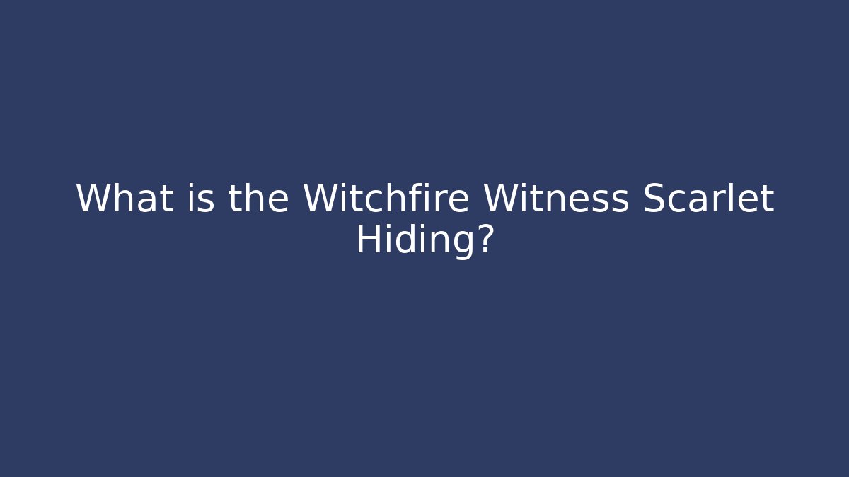 What is the Witchfire Witness Scarlet Hiding?