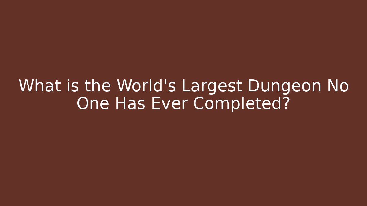 What is the World's Largest Dungeon No One Has Ever Completed?