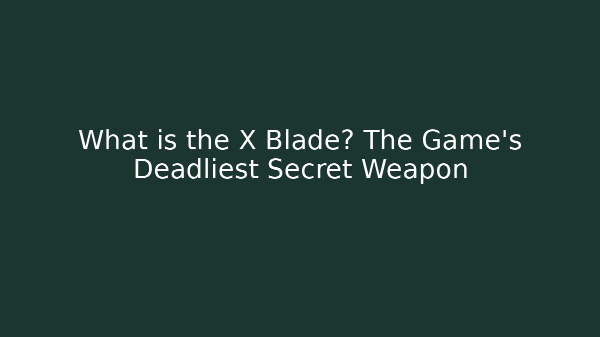 What is the X Blade? The Game's Deadliest Secret Weapon