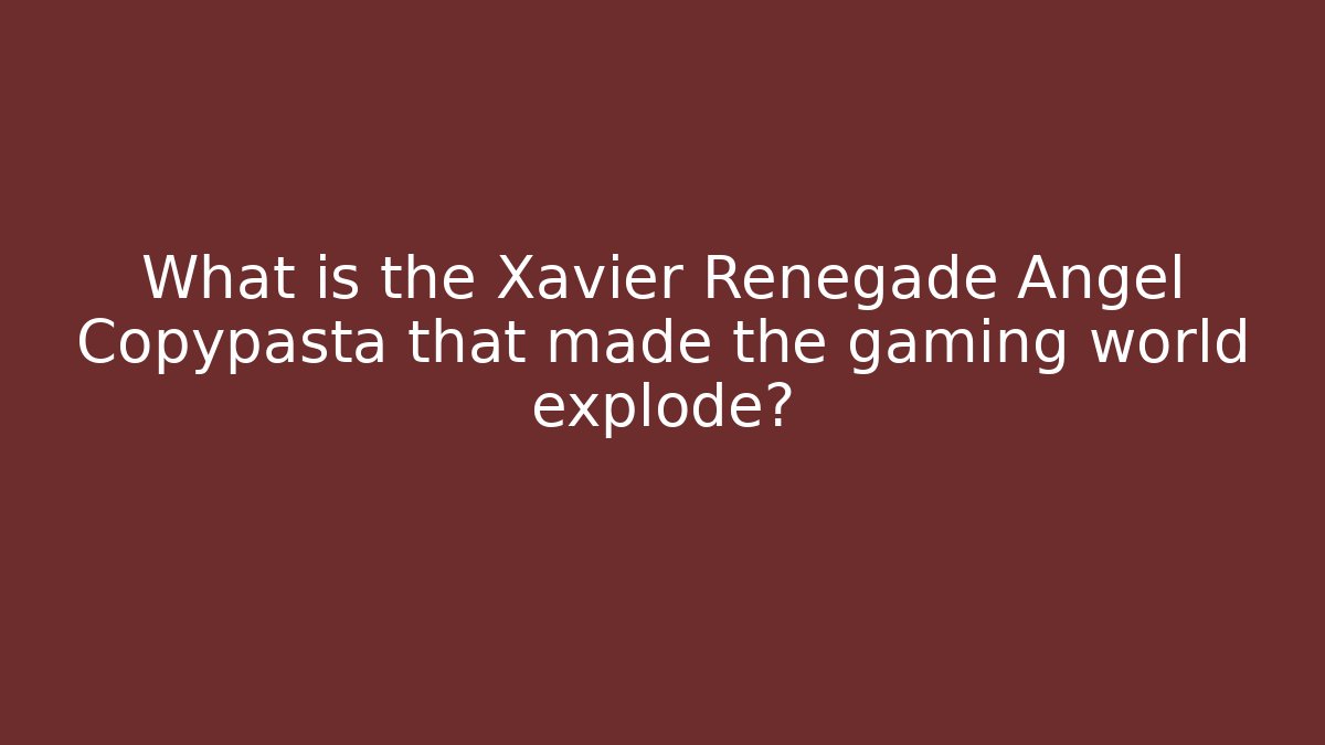 What is the Xavier Renegade Angel Copypasta that made the gaming world explode?