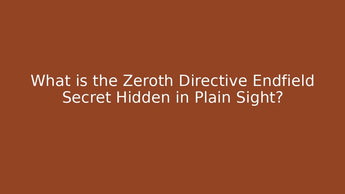 What is the Zeroth Directive Endfield Secret Hidden in Plain Sight?