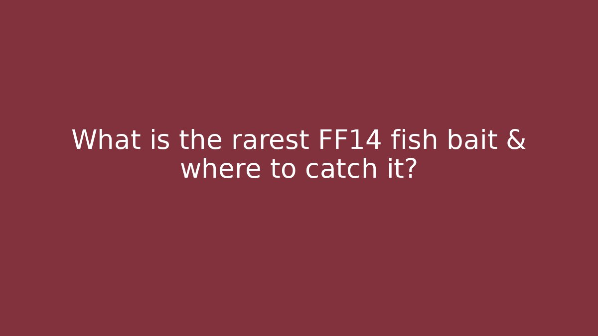 What is the rarest FF14 fish bait & where to catch it?