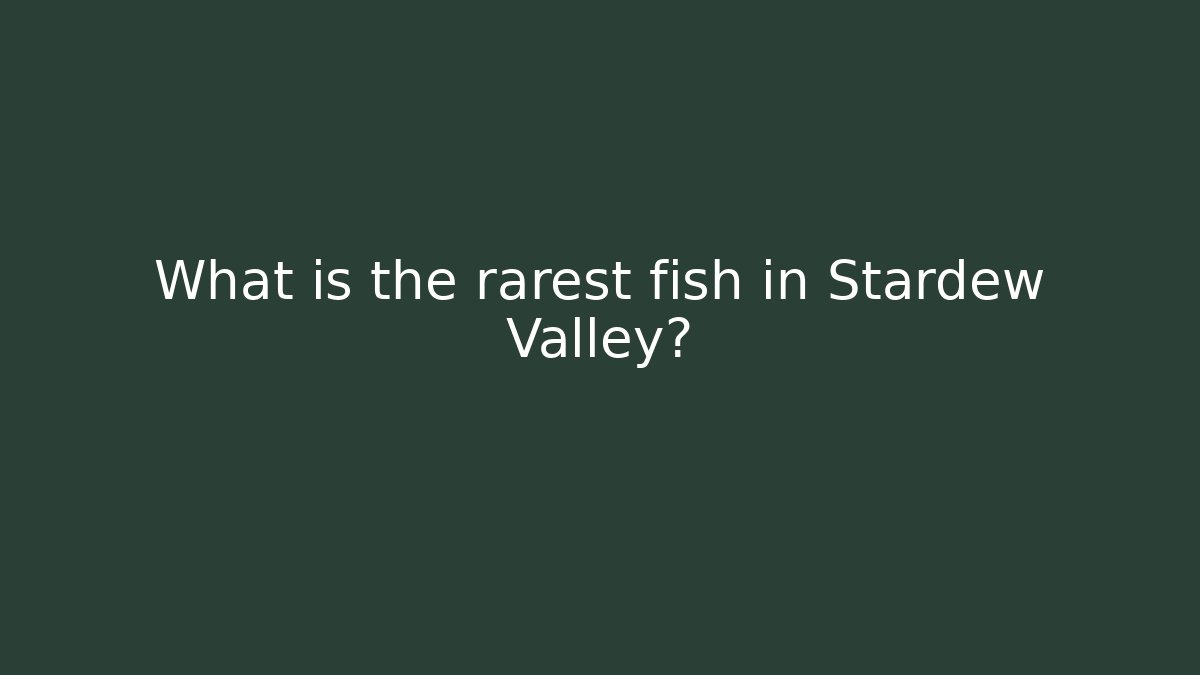 What is the rarest fish in Stardew Valley?