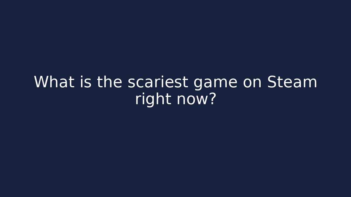 What is the scariest game on Steam right now?