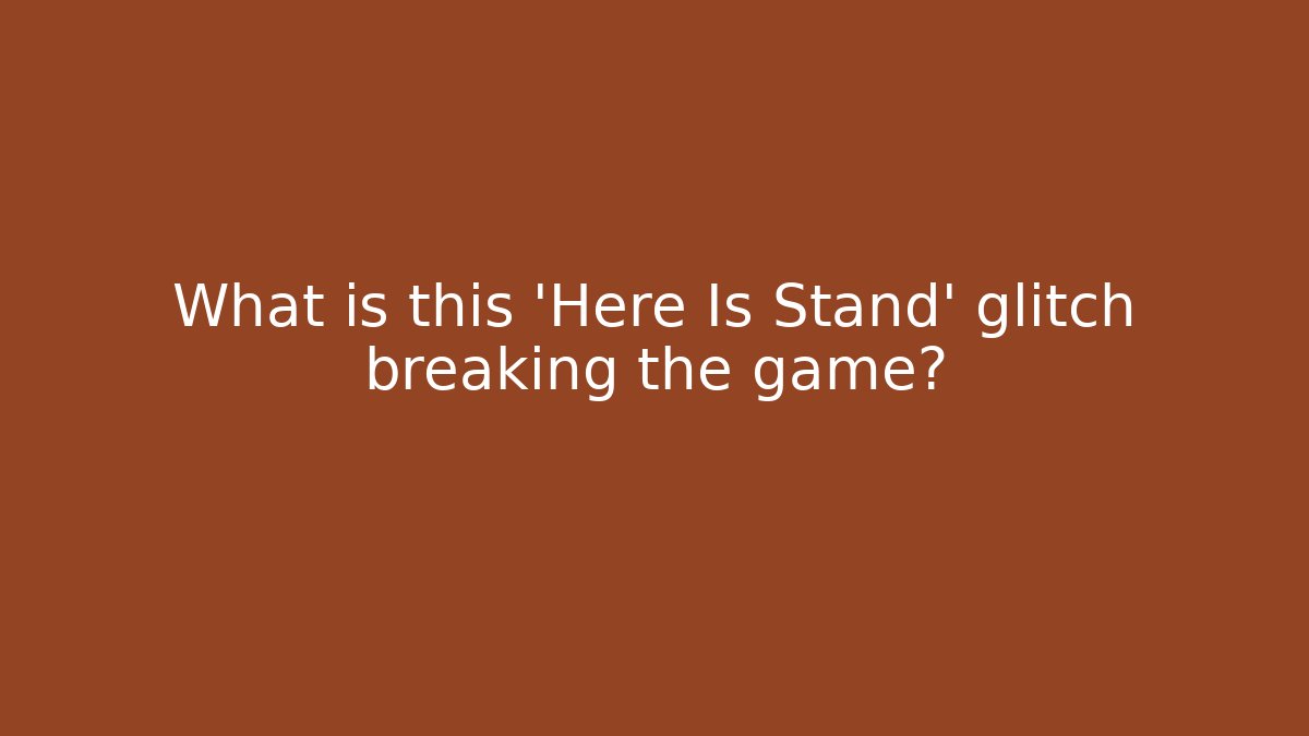 What is this 'Here Is Stand' glitch breaking the game?