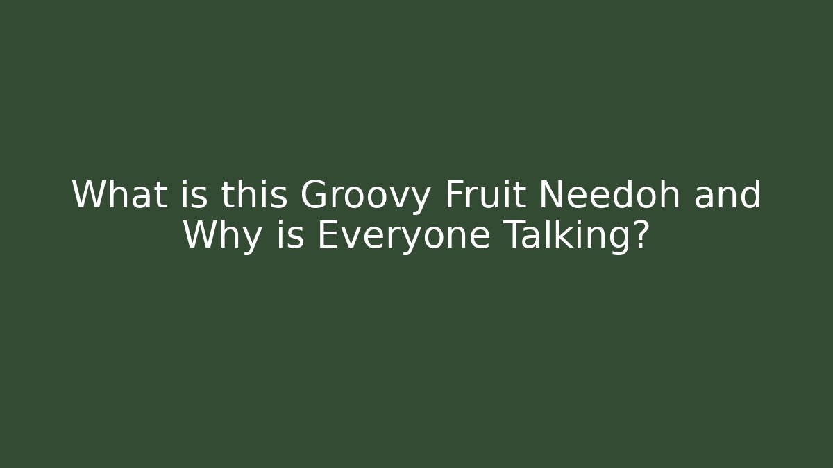 What is this Groovy Fruit Needoh and Why is Everyone Talking?