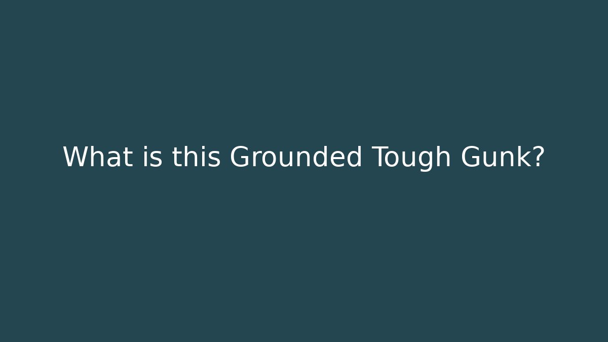 What is this Grounded Tough Gunk?