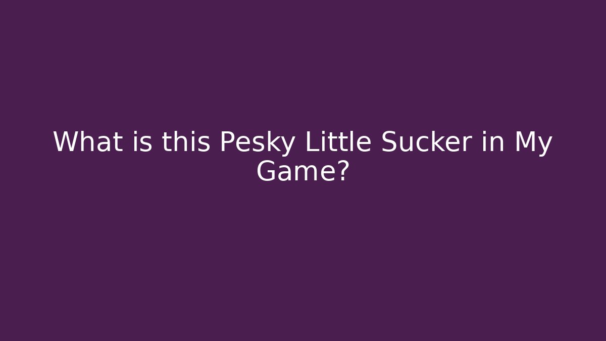 What is this Pesky Little Sucker in My Game?