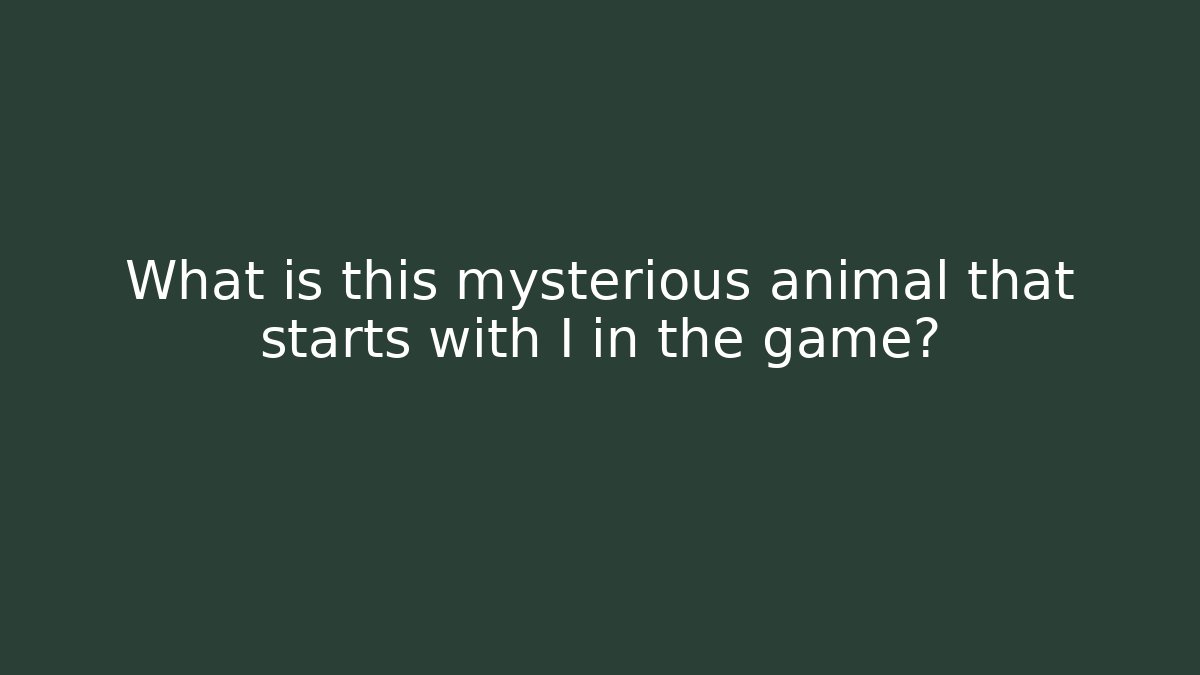 What is this mysterious animal that starts with I in the game?