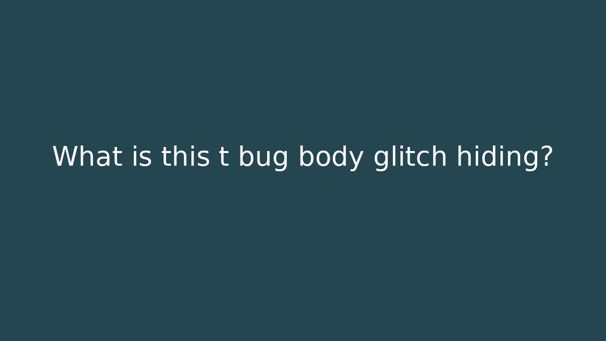 What is this t bug body glitch hiding? - Create More Assets