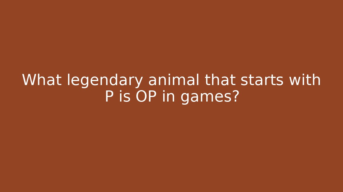 What legendary animal that starts with P is OP in games?
